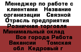 Менеджер по работе с клиентами › Название организации ­ Связной › Отрасль предприятия ­ Розничная торговля › Минимальный оклад ­ 26 000 - Все города Работа » Вакансии   . Томская обл.,Кедровый г.